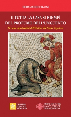 E TUTTA LA CASA SI RIEMPÌ DEL PROFUMO DELL’UNGUENTO Per una spiritualità dell’Ordine del Santo Sepolcro